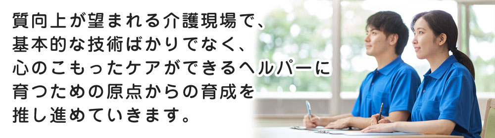 心のこもったケアができるヘルパーに育つための原点からの育成を推し進めていきます